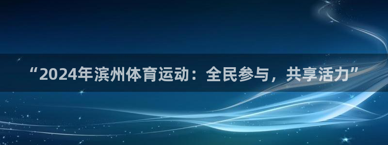 678体育：“2024年滨州体育运动：全民参与，共享活力”