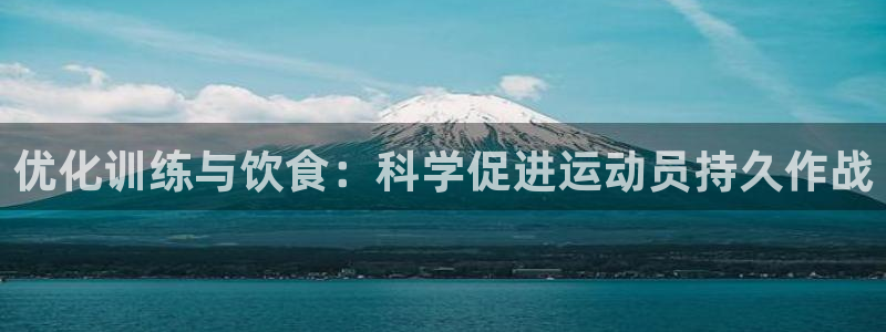 皇冠678体育：优化训练与饮食：科学促进运动员持久作战