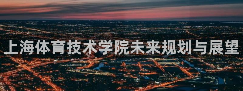 皇冠678体育：上海体育技术学院未来规划与展望